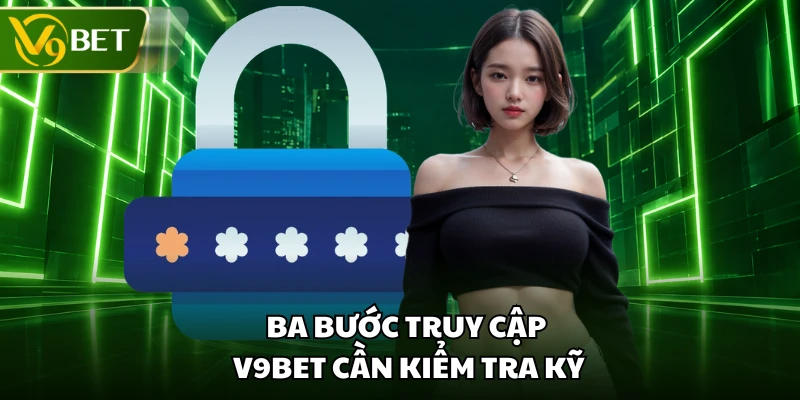 Ba bước truy cập V9BET cần kiểm tra kỹ