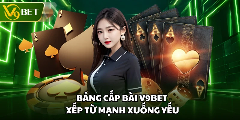 Bảng cấp bài V9BET xếp từ mạnh xuống yếu