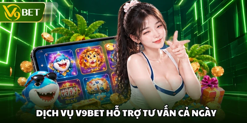 Dịch vụ V9BET hỗ trợ tư vấn cả ngày