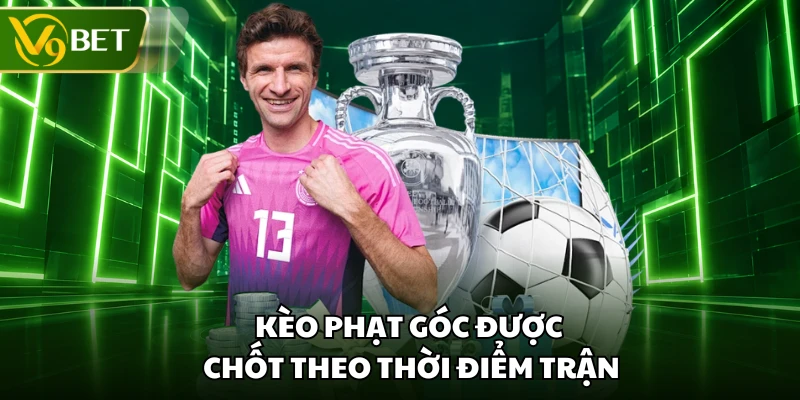 Kèo phạt góc được chốt theo thời điểm trận