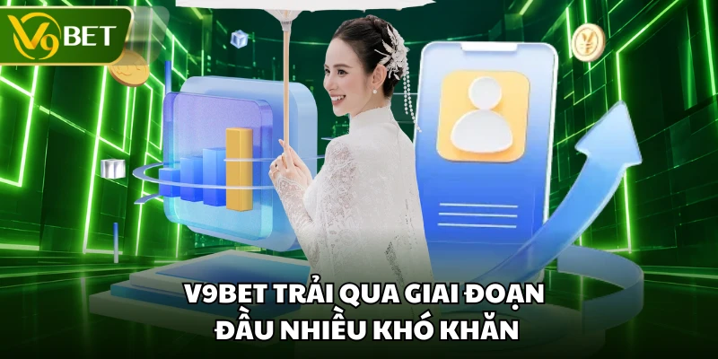 V9BET trải qua giai đoạn đầu nhiều khó khăn